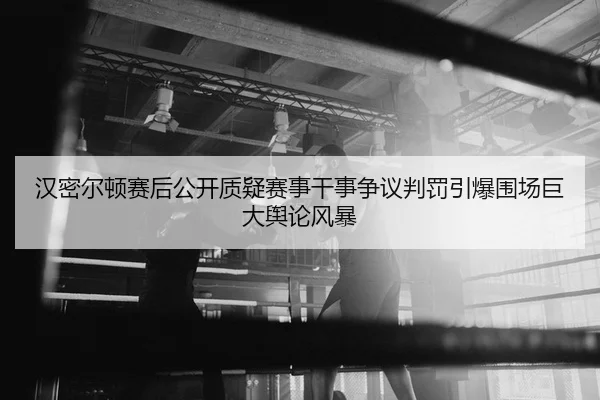 汉密尔顿赛后公开质疑赛事干事争议判罚引爆围场巨大舆论风暴