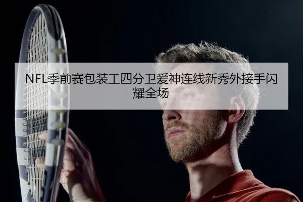 NFL季前赛包装工四分卫爱神连线新秀外接手闪耀全场